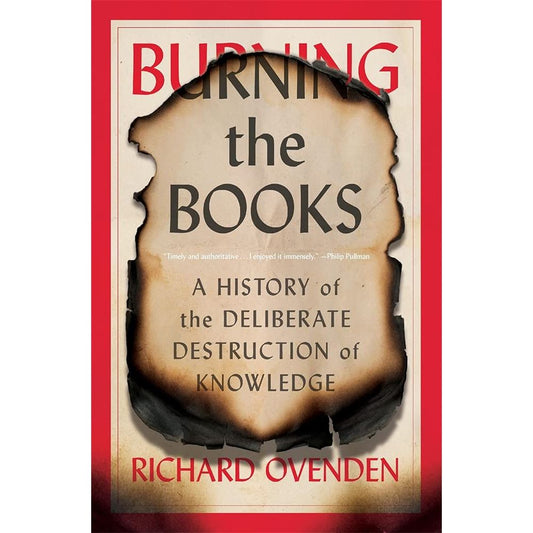 BURNING THE BOOKS: A HISTORY OF THE DELIBERATE DESTRUCTION OF KNOWLEDGE BY RICHARD OVENDEN