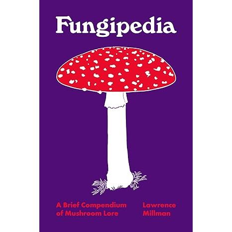 FUNGIPEDIA: A BRIEF COMPENDIUM OF MUSHROOM LORE BY LAWRENCE MILLMAN