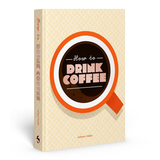 HOW TO DRINK COFFEE: RECIPES FOR JAVA BREWS AND CAFÉ TREATS BY SARAH FORD AND KARI MODÉN