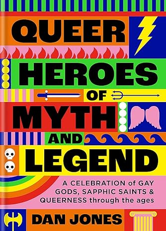 QUEER HEREOS OF MYTH AND LEGEND: A CELEBRATION OF GAY GODS, SAPPHIC SAINTS AND QUEERNESS THROUGHOUT THE AGES BY DAN JONES