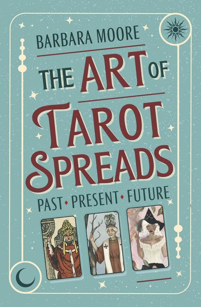 THE ART OF TAROT SPREADS: PAST, PRESENT, AND FUTURE BY BARBARA MOORE