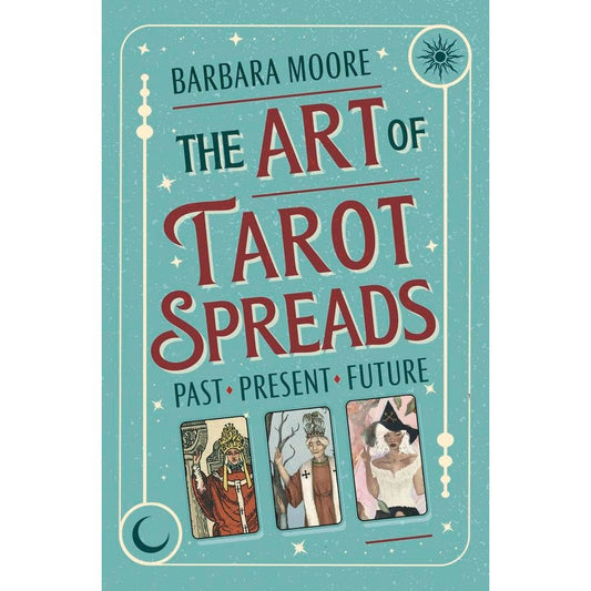 THE ART OF TAROT SPREADS: PAST, PRESENT, AND FUTURE BY BARBARA MOORE