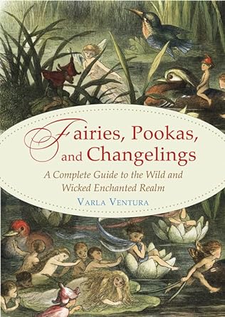 FAIRIES, POOKAS, AND CHANGELINGS: A COMPLETE GUIDE TO THE WILD AND WICKED ENCHANTED REALM BY VARLA VENTURA