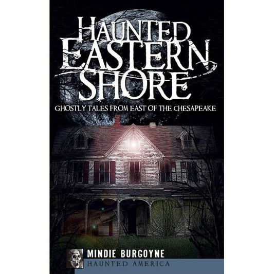 HAUNTED EASTERN SHORE: GHOSTLY TALES FROM EAST OF THE CHESAPEAKE BY MINDIE BURGOYNE