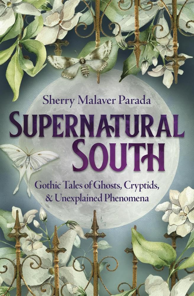 SUPERNATURAL SOUTH: GOTHIC TALES OF GHOSTS, CRYPTIDS & UNEXPLAINED PHENOMENA BY SHERRY MALAVER PARADA
