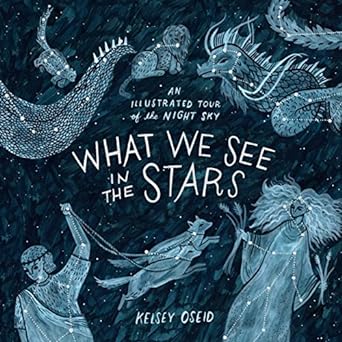 WHAT WE SEE IN THE STARS: AN ILLUSTRATED TOUR OF THE NIGHT SKY BY KELSEY OSEID