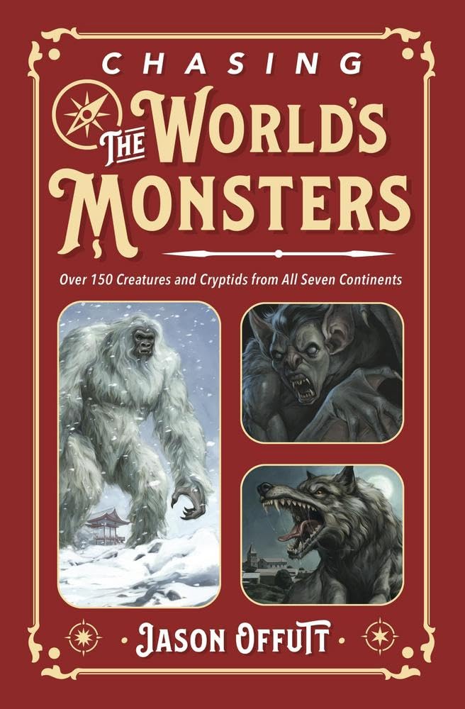 CHASING THE WORLD'S MONSTERS: OVER 150 CREATURES AND CRYPTIDS FROM ALL SEVEN CONTINENTS BY JASON OFFUTT