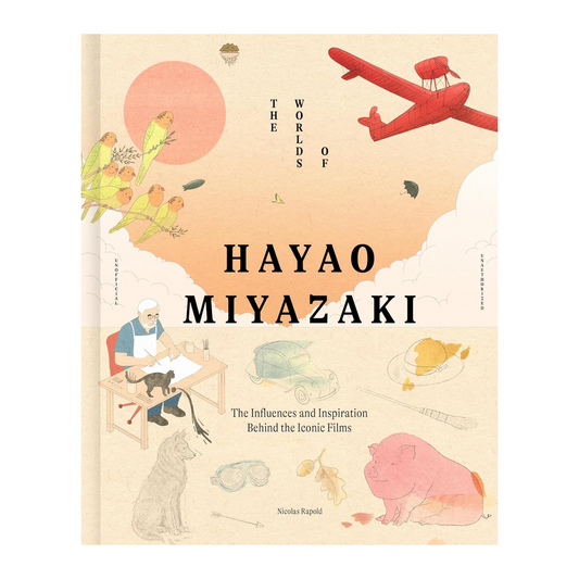 THE WORLDS OF HAYAO MIYAZAKI: THE INFLUENCES AND INSPIRATION BEHIND THE ICONIC FILMS BY NICOLAS RAPOLD