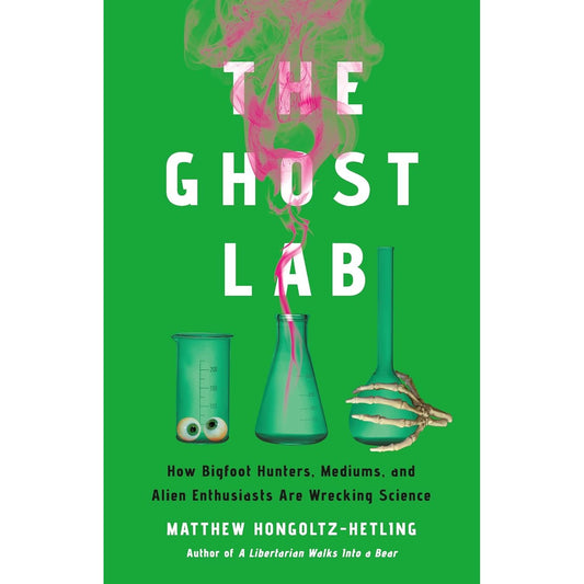 THE GHOST LAB: HOW BIGFOOT HUNTERS, MEDIUMS, AND ALIEN ENTHUSIASTS ARE WRECKING SCIENCE BY MATTHEW HONGOLTZ-HETLING