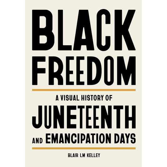BLACK FREEDOM: A VISUAL HISTORY OF JUNETEENTH AND EMANCIPATION DAYS BY BLAIR LM KELLEY