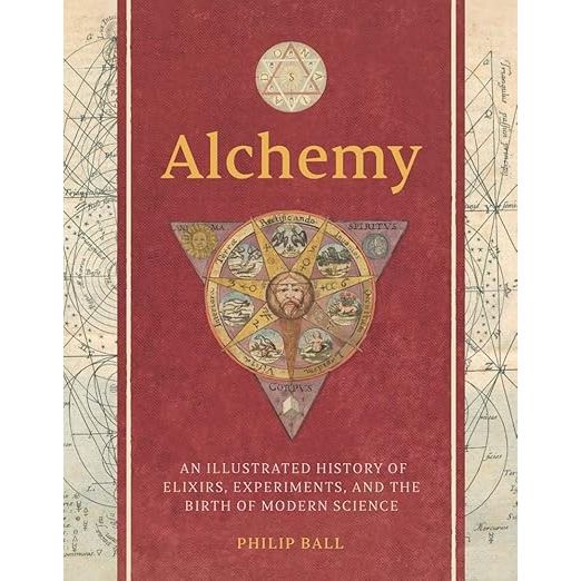 ALCHEMY: AN ILLUSTRATED HISTORY OF ELIXIRS, EXPERIMENTS, AND THE BIRTH OF MODERN SCIENCE BY PHILIP BALL