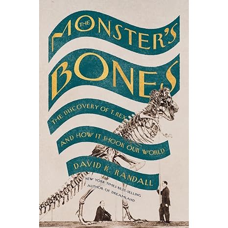 THE MONSTER'S BONES: THE DISCOVERY OF THE T. REX AND HOW IT SHOOK OUR WORLD BY DAVID K. RANDALL