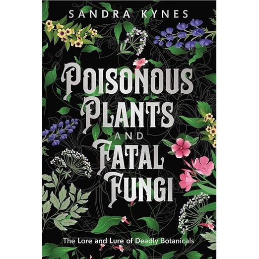 POISONOUS PLANTS AND FATAL FUNGI: THE LORE AND LURE OF DEADLY BOTANICALS BY SANDRA KYNES