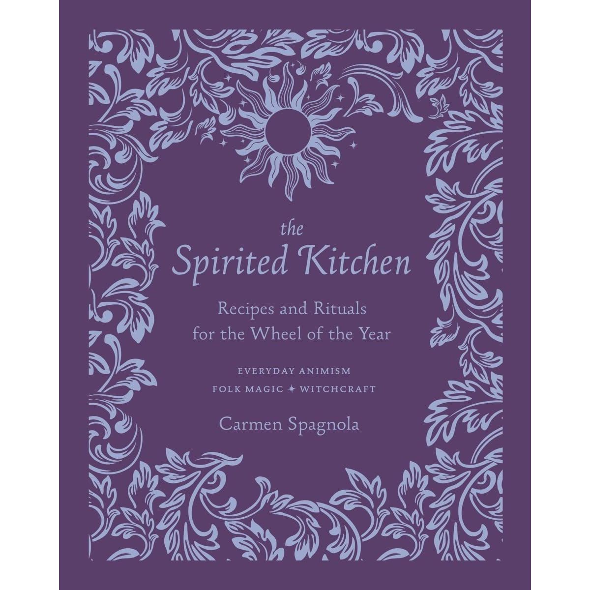 THE SPIRITED KITCHEN RECIPES AND RITUALS FOR THE WHEEL OF THE YEAR BY CARMEN SPAGNOLA