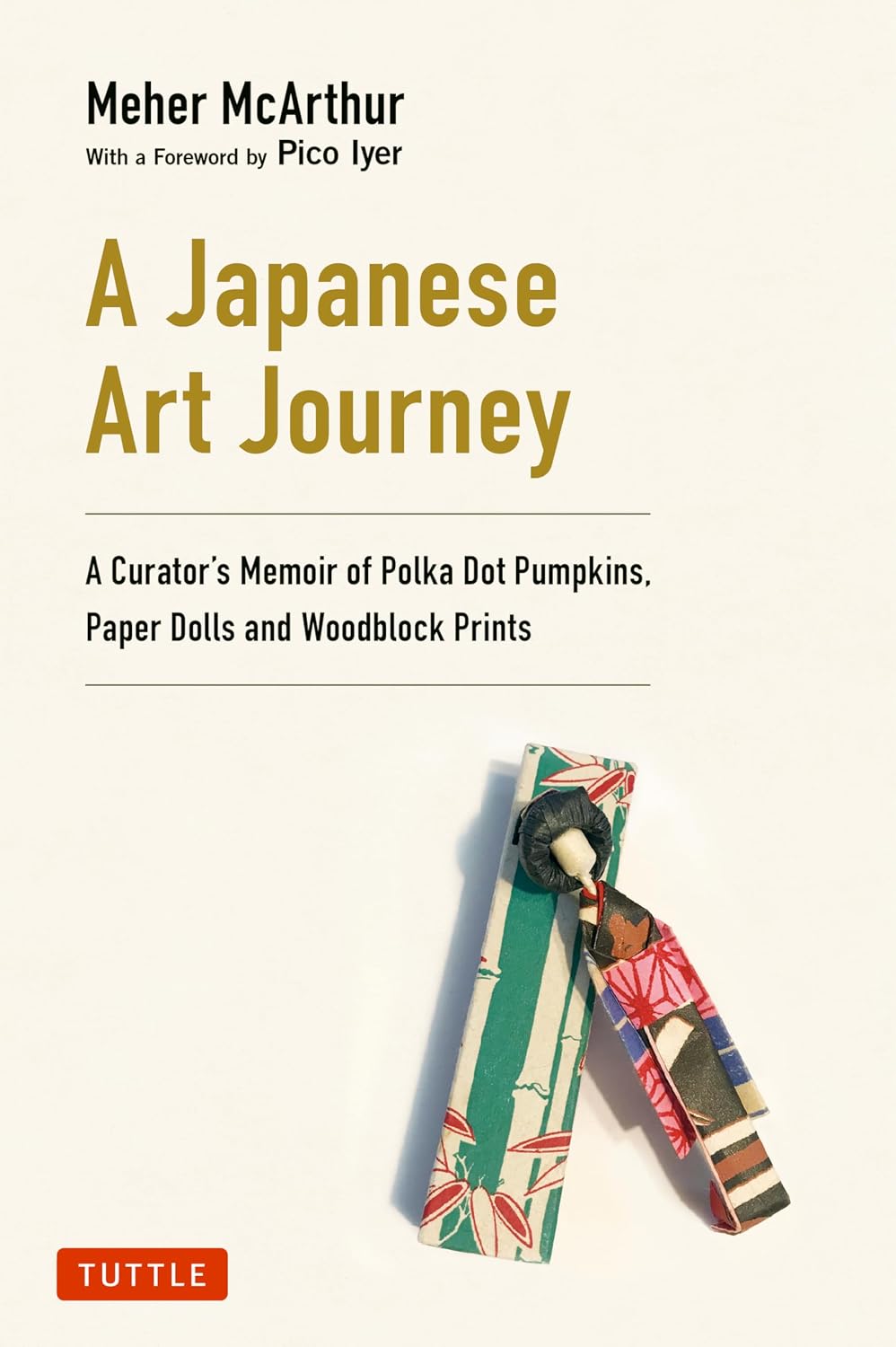 A JAPANESE ART JOURNEY: A CURATOR'S MEMOIR OF POLKA DOT PUMPKINS, PAPER DOLLS AND WOODBLOCK PRINTS BY MEHER MCARTHUR, FORWARD BY PICO IYER