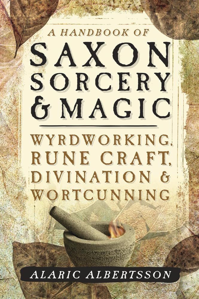 A HANDBOOK OF SAXON SORCERY & MAGIC: WYRDWORKING, RUNE CRAFT, DIVINATION & WORTCUNNING BY ALARIC ALBERTSSON