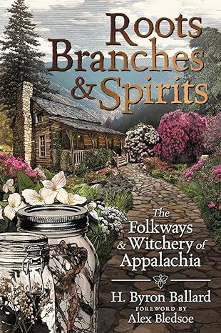 ROOTS, BRANCHES, AND SPIRITS: THE FOLKWAYS AND WITCHERY OF APPALACHIA BY H. BYRON BALLARD