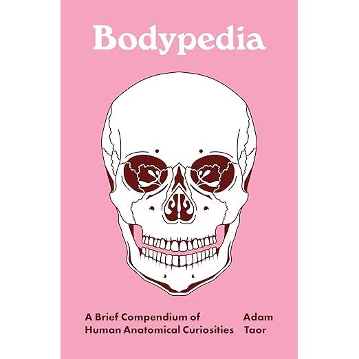 BODYPEDIA: A BRIEF COMPENDIUM OF HUMAN ANATOMICAL CURIOSITIES BY DR. ADAM TAOR