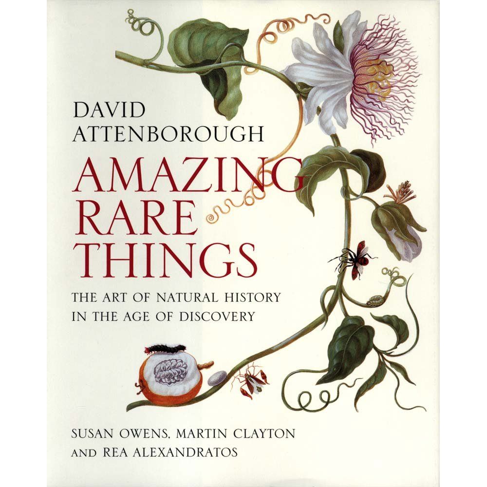 AMAZING RARE THINGS: THE ART OF NATURAL HISTORY IN THE AGE OF DISCOVERY BY DAVID ATTENBOROGH