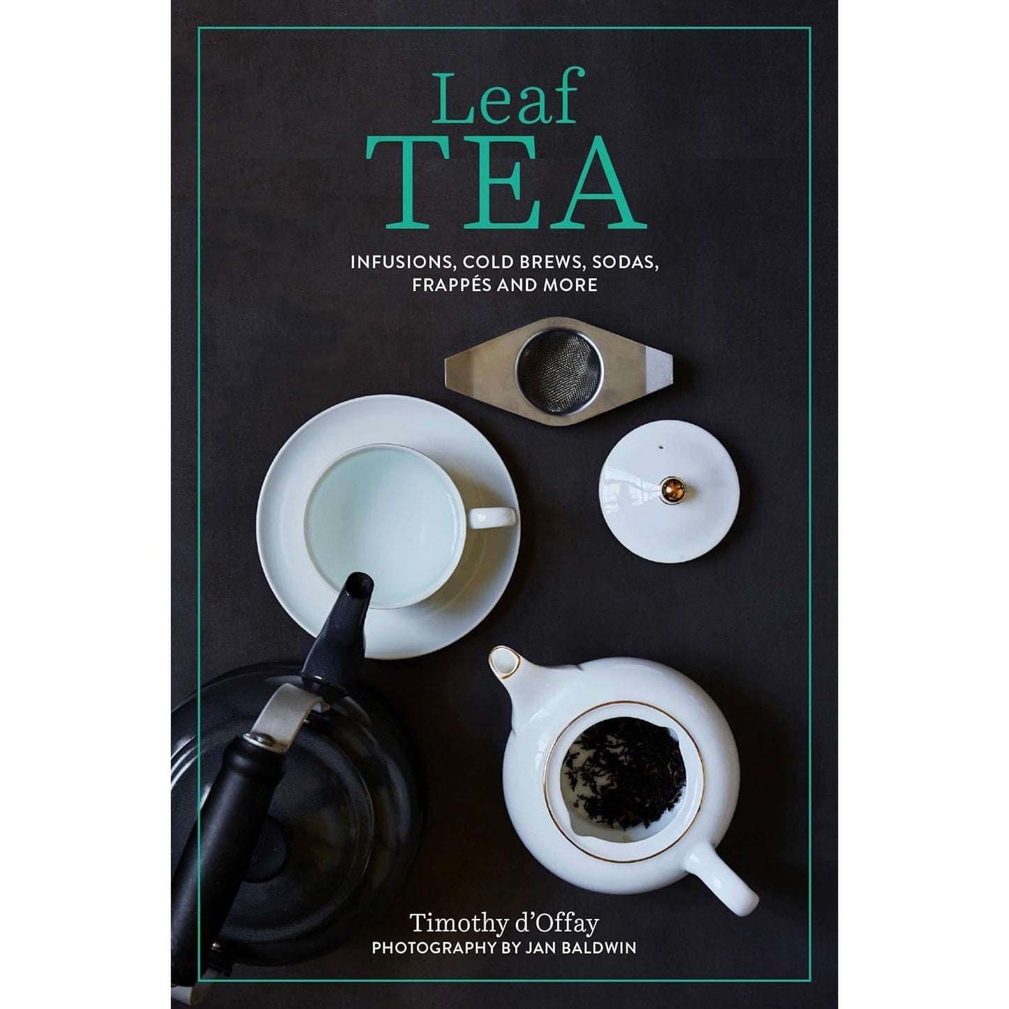 LEAF TEA: INFUSIONS, COLD BREWS, SODAS, FRAPPES, AND MORE BY TIMOTHY D'OFFAY