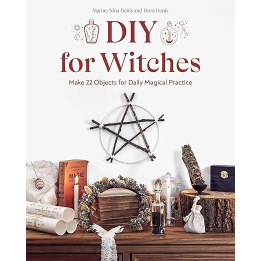 DIY FOR WITCHES: MAKE 22 OBJECTS FOR DAILY MAGICAL PRACTICE BY MARINE NINA DENIS AND FLORA DENIS