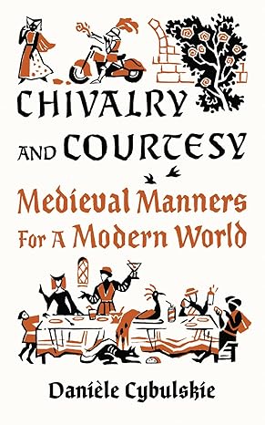 CHIVALRY AND COURTESY: MEDIEVAL MANNERS FOR A MODERN WORLD BY DANIELE CYBULSKIE
