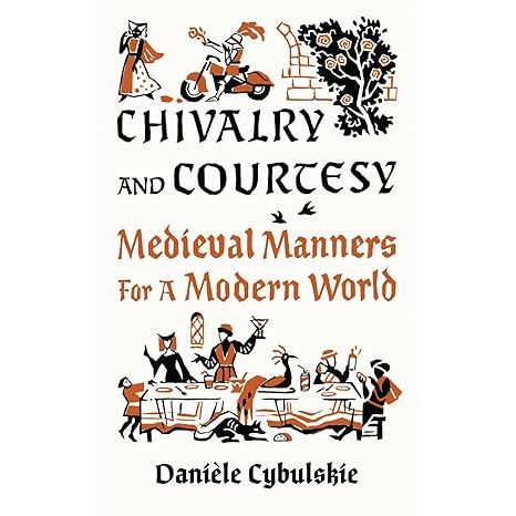 CHIVALRY AND COURTESY: MEDIEVAL MANNERS FOR A MODERN WORLD BY DANIELE CYBULSKIE