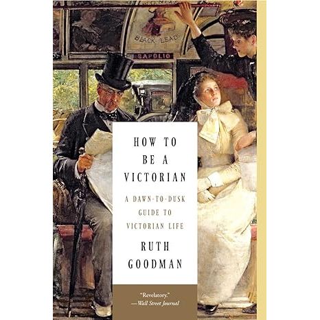 HOW TO BE A VICTORIAN: A DAWN TO DUSK GUIDE TO LIFE BY RUTH GOODMAN