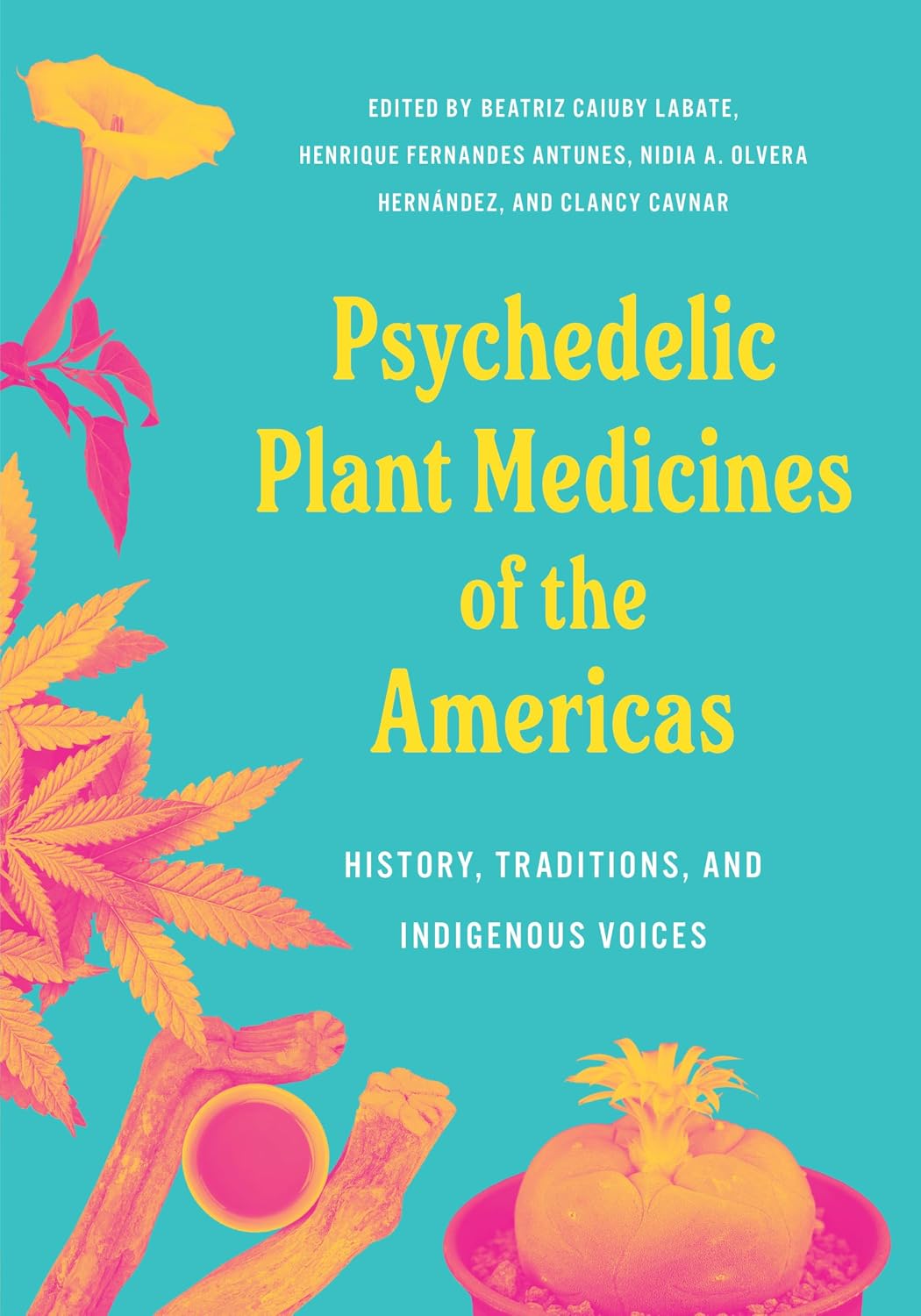 PSYCHEDELIC PLANT MEDICINES OF THE AMERICAS: HISTORY, TRADITIONS, AND INDIGENOUS VOICES BY BEATRIZ CAIUBY LEBATE, HENRIQUE FERNANDED ANTUNES, NIDIA A. OLVERA HERNÁNDEZ, AND CLANCY CAVNAR