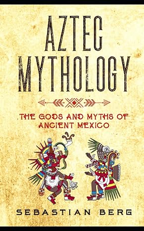 AZTEC MYTHOLOGY: THE GODS AND MYTHS OF ANCIENT MEXICO