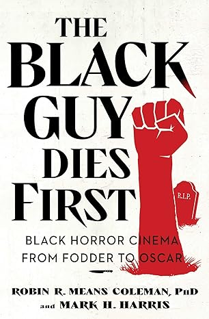 THE BLACK GUY DIES FIRST: BLACK HORROR CINEMA FROM FODDER TO OSCAR BY ROBIN M. MEANS COLEMAN PhD, AND AND H. HARRIS