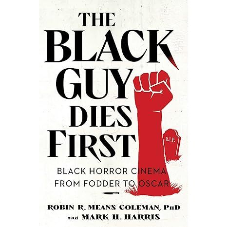 THE BLACK GUY DIES FIRST: BLACK HORROR CINEMA FROM FODDER TO OSCAR BY ROBIN M. MEANS COLEMAN PhD, AND AND H. HARRIS