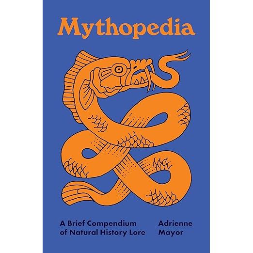 MYTHOPEDIA: A BRIEF COMPENDIUM OF NATURAL HISTORY LORE BY ADRIENNE MAYOR