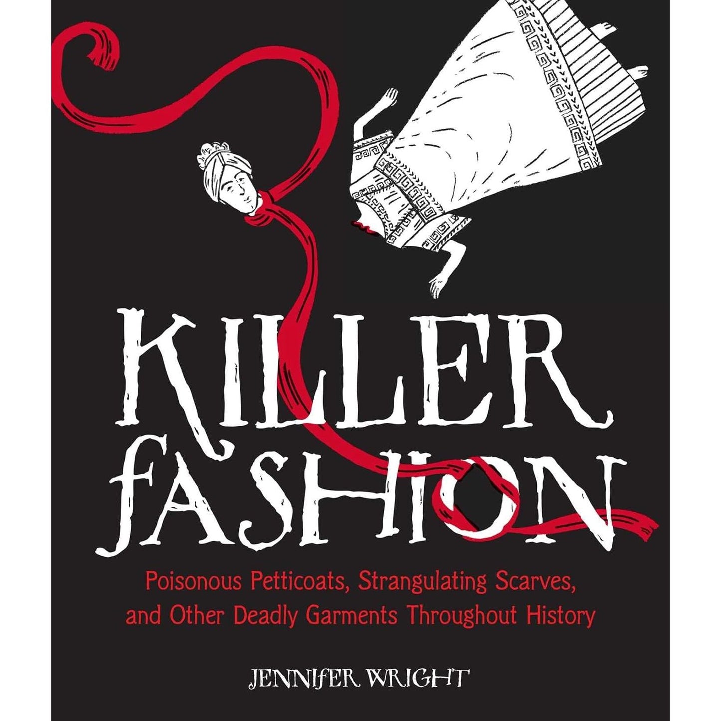 KILLER FASHION: POISONOUS PETTICOATS, STRANGULATING SCARVES, AND OTHER DEADLY GARMENTS THROUGHOUT HISTORY BY JENNIFER WRIGHT