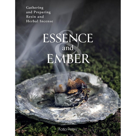 ESSENCE AND EMBER: GATHERING AND PREPARING HERBAL, RESIN, AND WOOD INCENSE BY KATJA PETERS