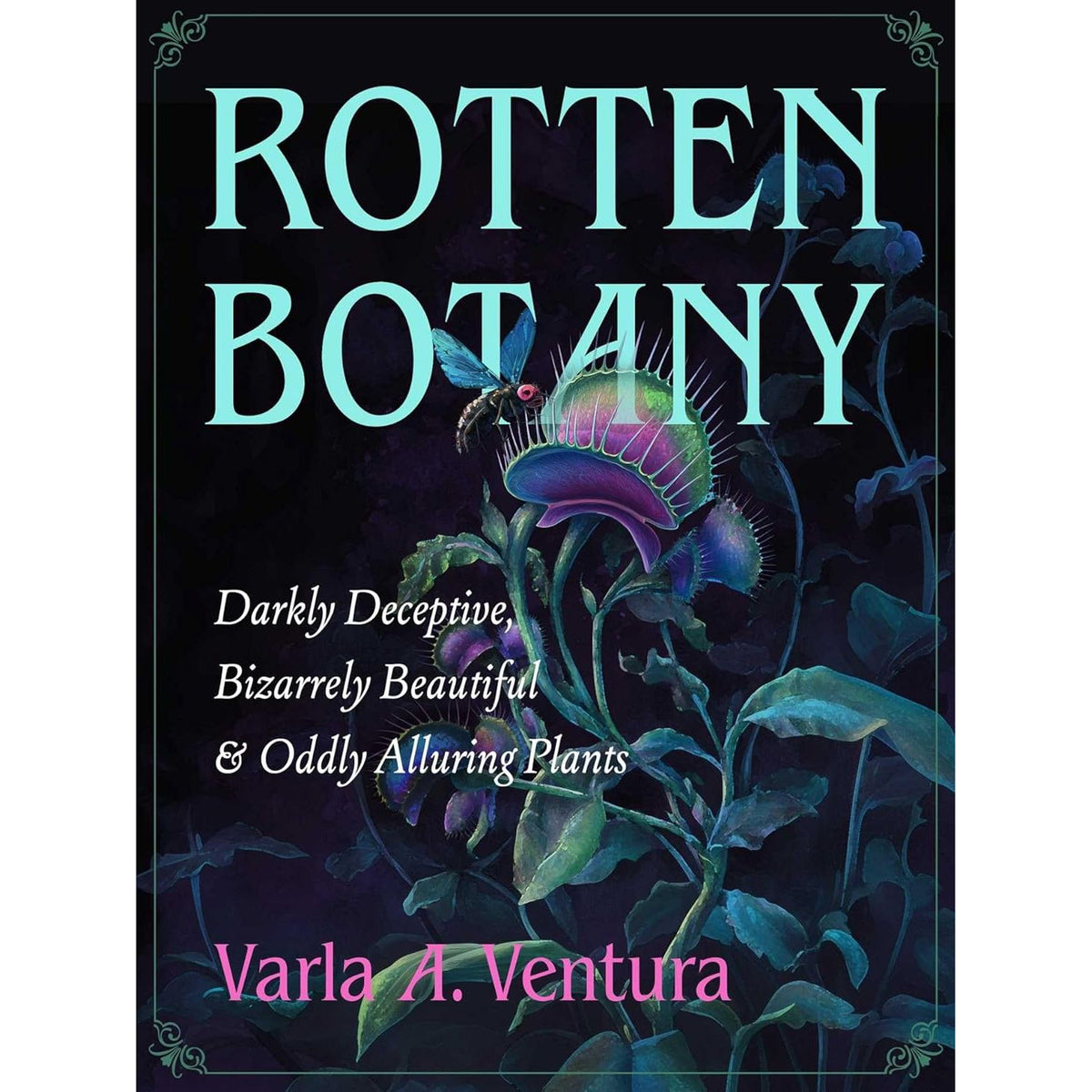 ROTTEN BOTANY: DARKLY DECEPTIVE, BIZARRELY BEAUTIFUL & ODDLY ALLURING PLANTS BY VARLA A. VENTURA