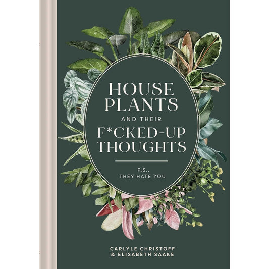 HOUSE PLANTS AND THEIR F*CKED UP THOUGHTS (P.S.-THEY HATE YOU) BY CARLYLE CHRISTOFF AND ELIZABETH SAAKE