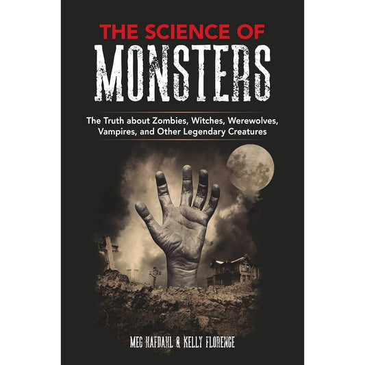 THE SCIENCE OF MONSTERS: THE TRUTH ABOUT ZOMBIES, WITCHES, WEREWOLVES, VAMPIRES, AND OTHER LEGENDARY CREATURES BY MEG HAFDAHL AND KELLY FLORENCE