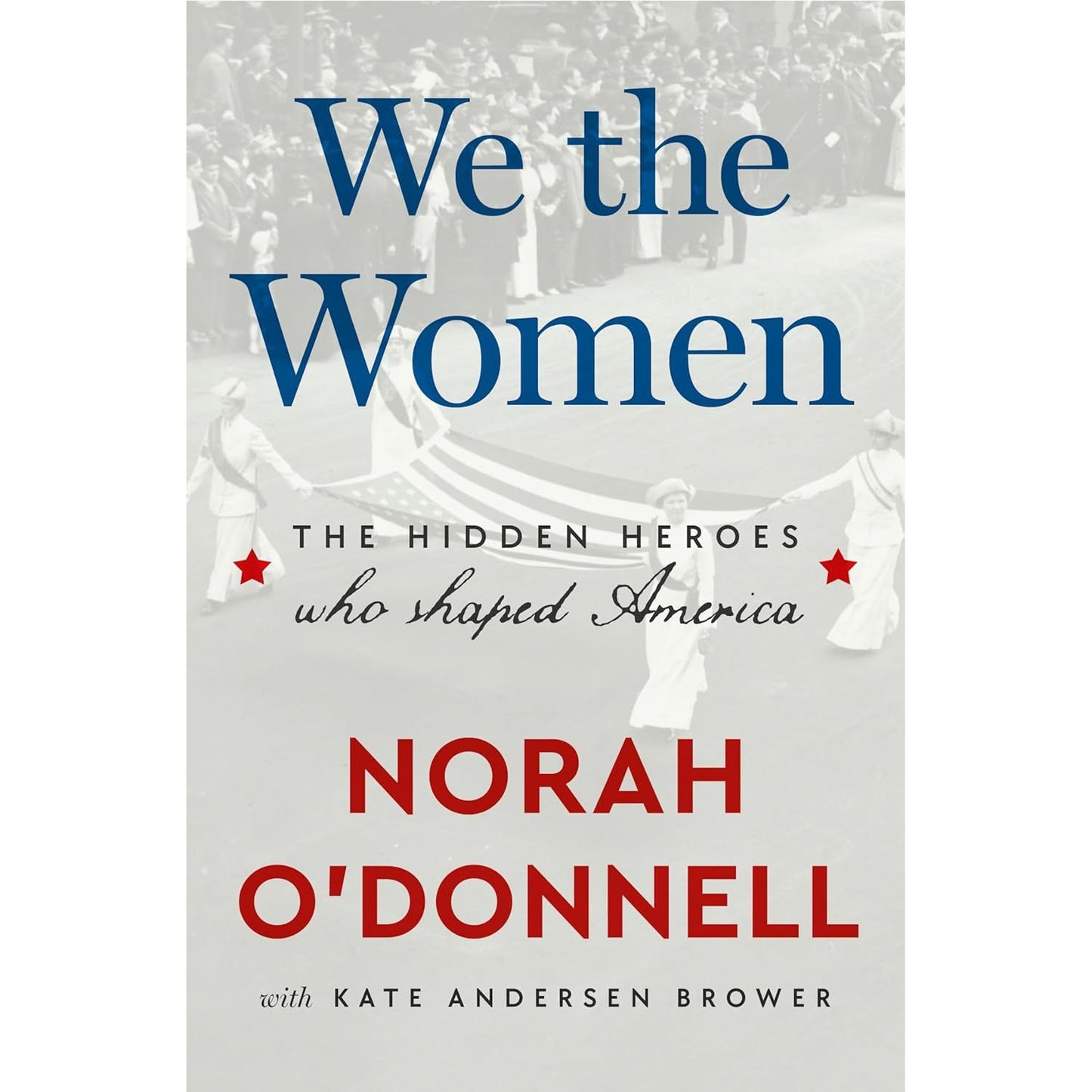 WE THE WOMEN: THE HIDDEN HEROES WHO SHAPED AMERICA BY NORAH O'DONNELL WITH KATE ANDERSEN BROWER