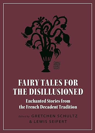FAIRY TALES FOR THE DISILLUSIONED: ENCHANTED STORIES FROM THE FRENCH DECADENT TRADITION EDITED BY GRETCHEN SCHULTZ AND LEWIS SEIFERT