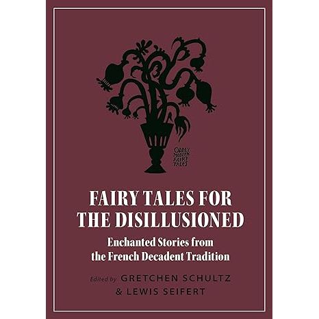 FAIRY TALES FOR THE DISILLUSIONED: ENCHANTED STORIES FROM THE FRENCH DECADENT TRADITION EDITED BY GRETCHEN SCHULTZ AND LEWIS SEIFERT