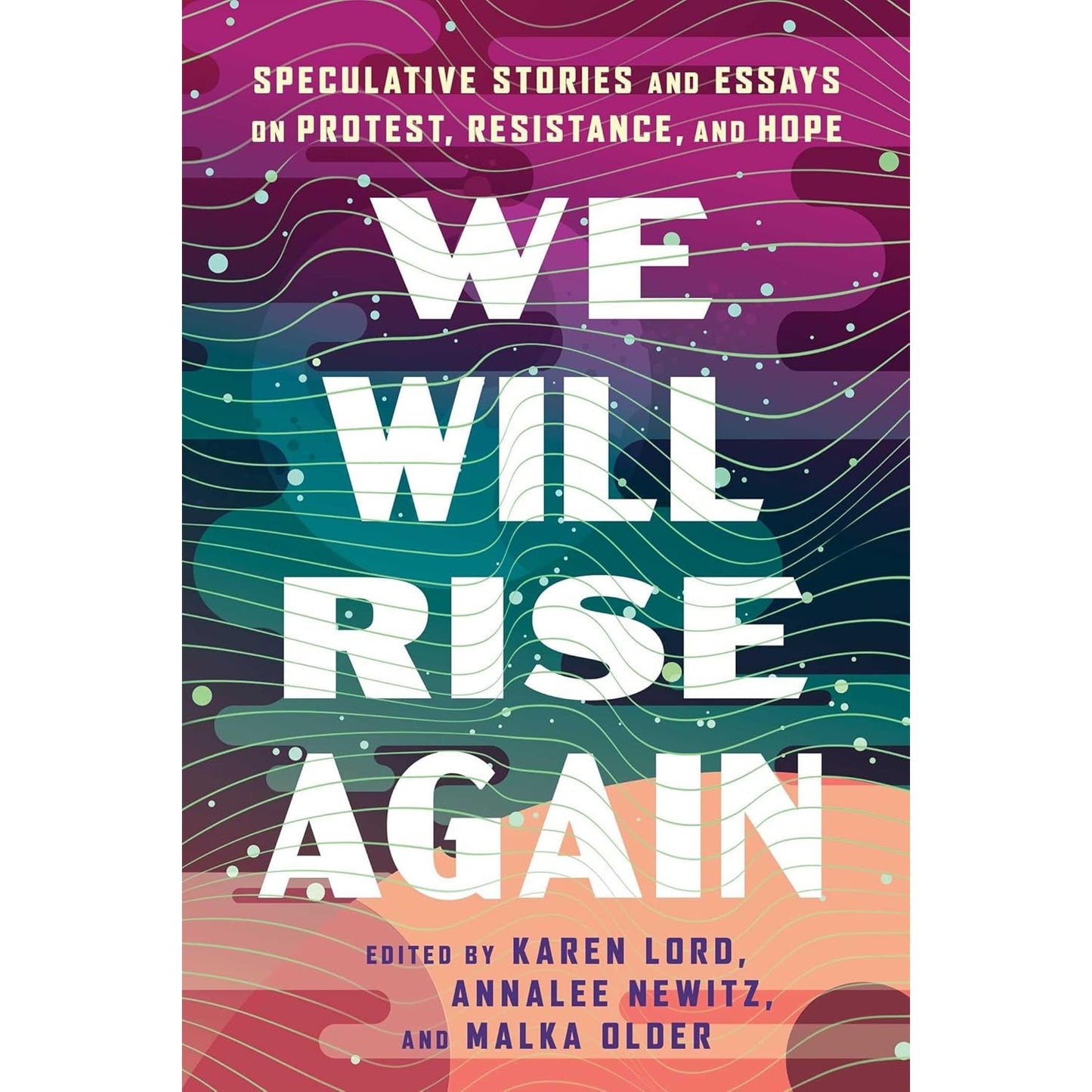 WE WILL RISE AGAIN: SPECULATIVE STORIES AND ESSAYS ON PROTEST, RESISTANCE, AND HOPE EDITED BY KAREN LORD, ANNALEE NEWITZ, AND MALKA OLDER