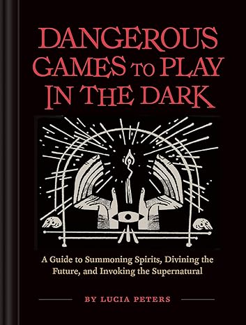 DANGEROUS GAMES TO PLAY IN THE DARK; A GUIDE TO SUMMONING SPIRITS, DIVINING THE FUTURE, AND INVOKING THE SUPERNATURAL