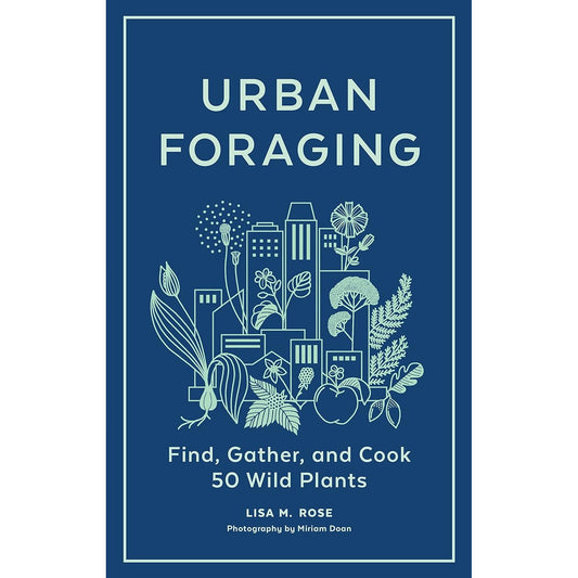 URBAN FORAGING: FIND, GATHER, AND COOK 50 WILD PLANTS BY LISA M. ROSE