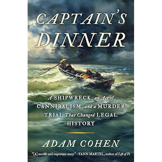 CAPTAIN'S DINNER: A SHIPWRECK, AN ACT OF CANNIBALISM, AND A MURDER TRIAL THAT CHANGED LEGAL HISTORY BY ADAM COHEN