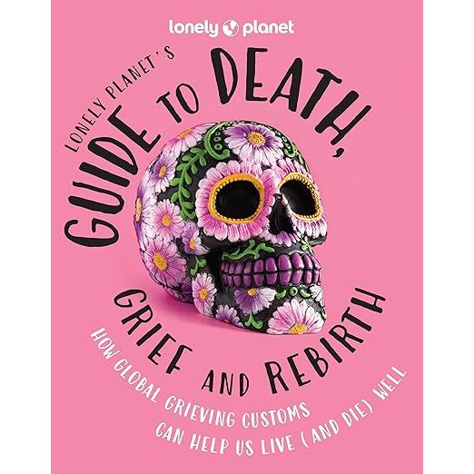 LONELY PLANET'S GUIDE TO DEATH, GRIEF AND REBIRTH BY LONELY PLANET