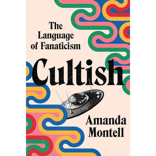 CULTISH: THE LANGUAGE OF FANATICISM BY AMANDA MONTELL