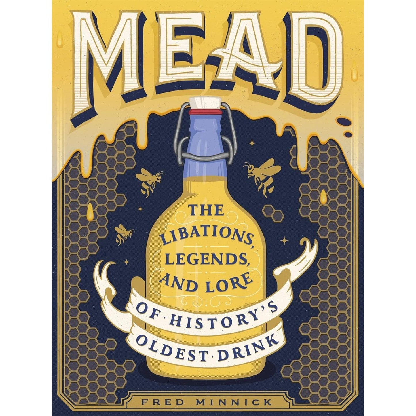 MEAD: THE LIBATIONS, LEGENDS, AND LORE OF HISTORY'S OLDEST DRINK BY FRED MINNICK