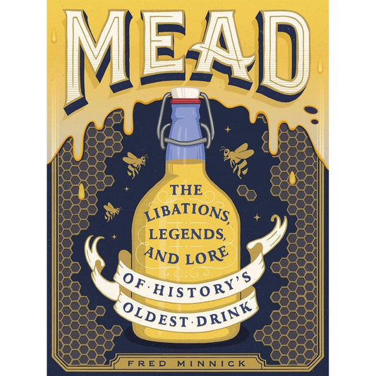 MEAD: THE LIBATIONS, LEGENDS, AND LORE OF HISTORY'S OLDEST DRINK BY FRED MINNICK