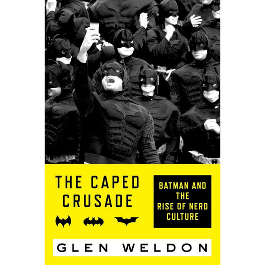 THE CAPED CRUSADE: BATMAN AND THE RISE OF NERD CULTURE BY GLEN WELDON